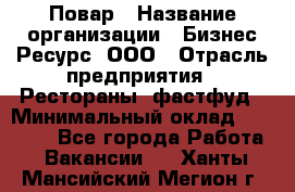 Повар › Название организации ­ Бизнес Ресурс, ООО › Отрасль предприятия ­ Рестораны, фастфуд › Минимальный оклад ­ 24 000 - Все города Работа » Вакансии   . Ханты-Мансийский,Мегион г.